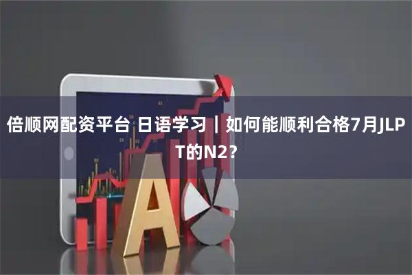 倍顺网配资平台 日语学习｜如何能顺利合格7月JLPT的N2？