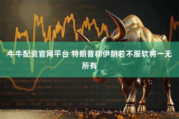 牛牛配资官网平台 特朗普称伊朗若不服软将一无所有