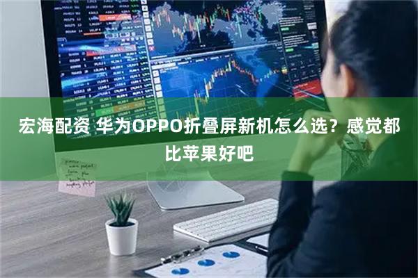 宏海配资 华为OPPO折叠屏新机怎么选？感觉都比苹果好吧