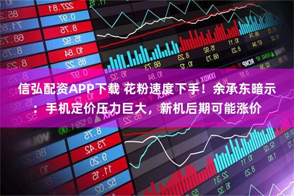 信弘配资APP下载 花粉速度下手!余承东暗示:手机定价压力巨大,新机后期可能涨价