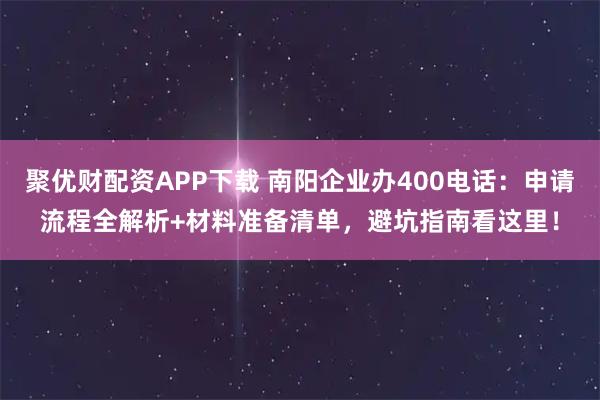 聚优财配资APP下载 南阳企业办400电话:申请流程全解析+材料准备清单,避坑指南看这里!