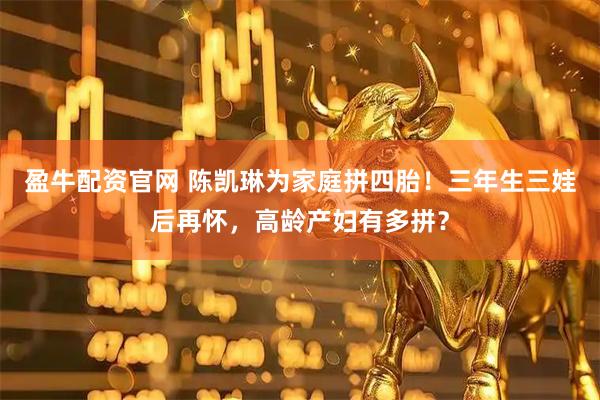 盈牛配资官网 陈凯琳为家庭拼四胎！三年生三娃后再怀，高龄产妇有多拼？